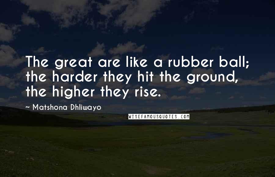 Matshona Dhliwayo Quotes: The great are like a rubber ball; the harder they hit the ground, the higher they rise.