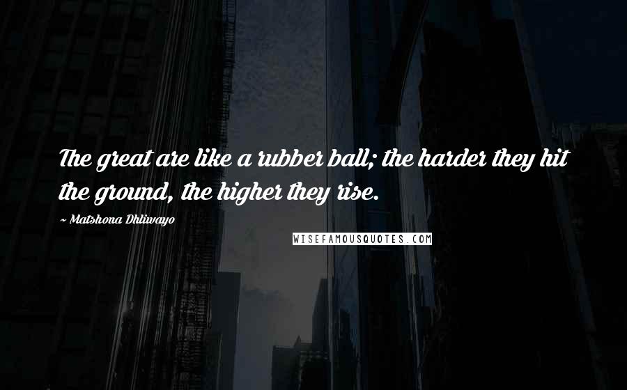 Matshona Dhliwayo Quotes: The great are like a rubber ball; the harder they hit the ground, the higher they rise.