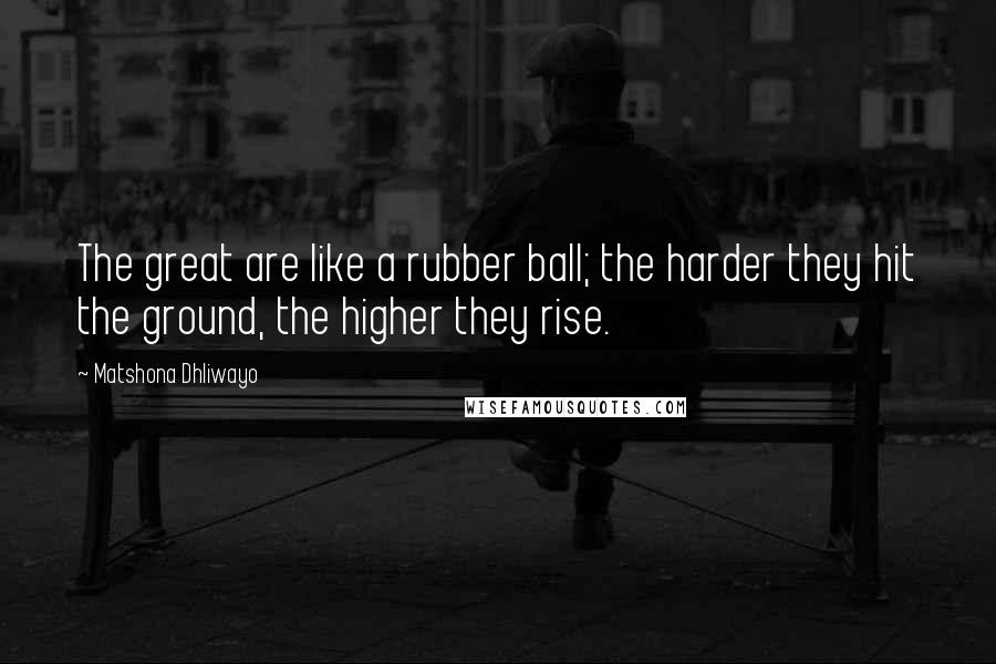 Matshona Dhliwayo Quotes: The great are like a rubber ball; the harder they hit the ground, the higher they rise.