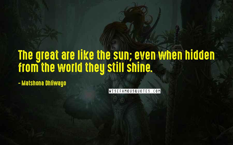 Matshona Dhliwayo Quotes: The great are like the sun; even when hidden from the world they still shine.