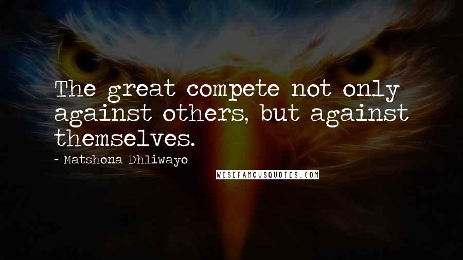 Matshona Dhliwayo Quotes: The great compete not only against others, but against themselves.
