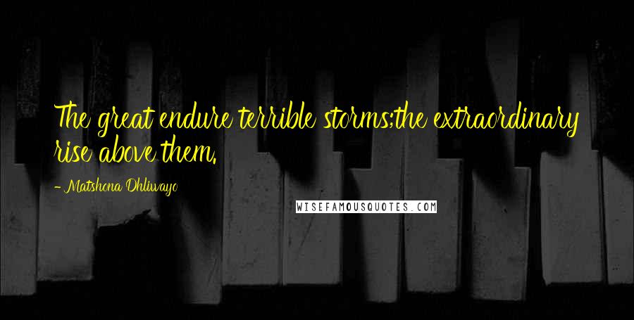 Matshona Dhliwayo Quotes: The great endure terrible storms;the extraordinary rise above them.