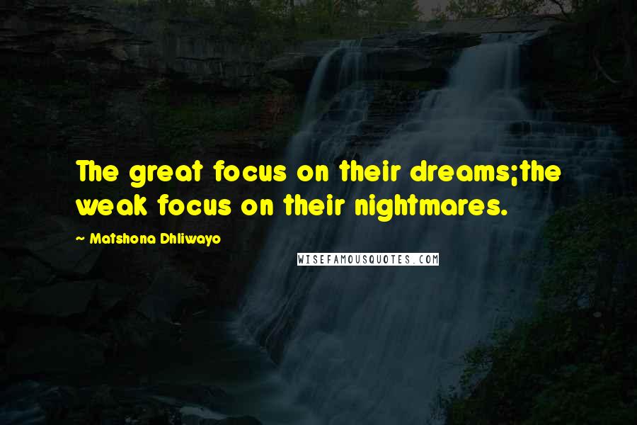 Matshona Dhliwayo Quotes: The great focus on their dreams;the weak focus on their nightmares.