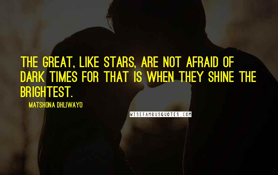 Matshona Dhliwayo Quotes: The great, like stars, are not afraid of dark times for that is when they shine the brightest.