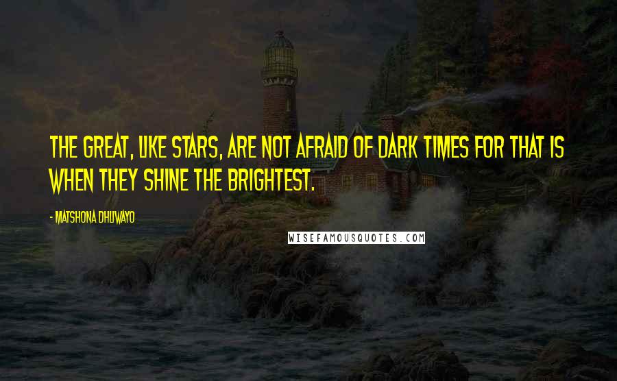 Matshona Dhliwayo Quotes: The great, like stars, are not afraid of dark times for that is when they shine the brightest.