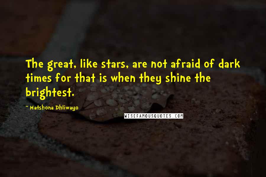 Matshona Dhliwayo Quotes: The great, like stars, are not afraid of dark times for that is when they shine the brightest.