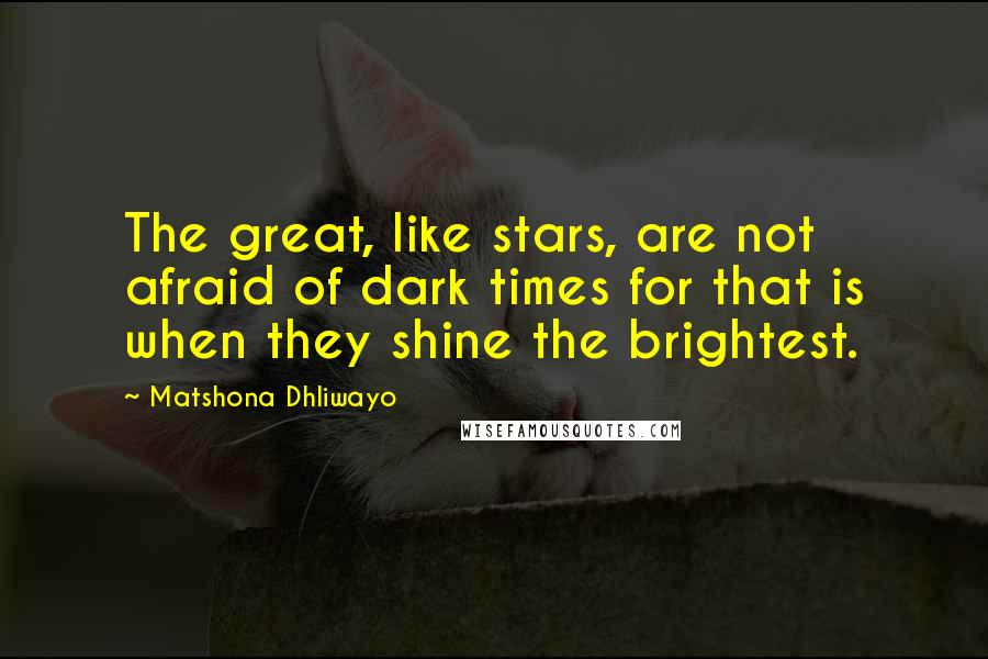 Matshona Dhliwayo Quotes: The great, like stars, are not afraid of dark times for that is when they shine the brightest.