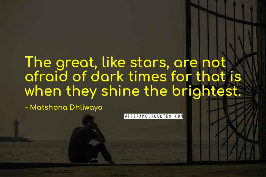 Matshona Dhliwayo Quotes: The great, like stars, are not afraid of dark times for that is when they shine the brightest.