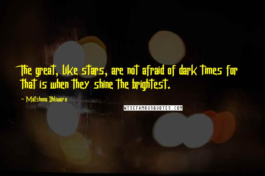 Matshona Dhliwayo Quotes: The great, like stars, are not afraid of dark times for that is when they shine the brightest.