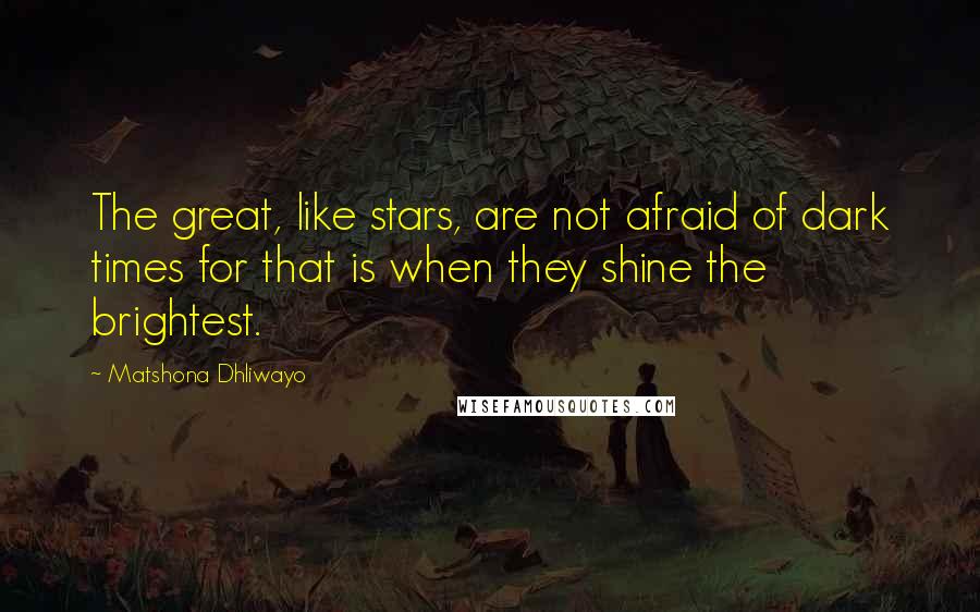 Matshona Dhliwayo Quotes: The great, like stars, are not afraid of dark times for that is when they shine the brightest.