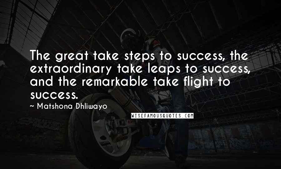 Matshona Dhliwayo Quotes: The great take steps to success, the extraordinary take leaps to success, and the remarkable take flight to success.