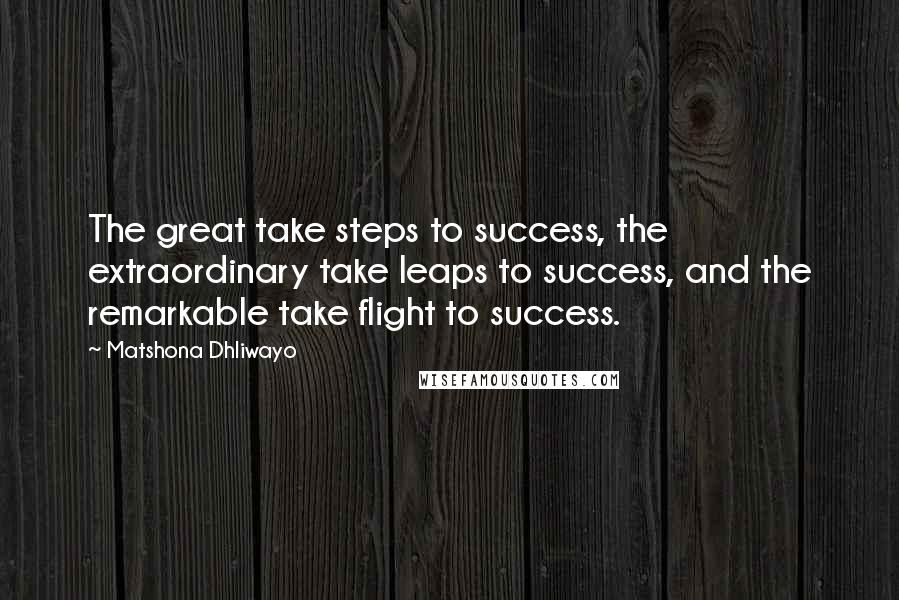 Matshona Dhliwayo Quotes: The great take steps to success, the extraordinary take leaps to success, and the remarkable take flight to success.