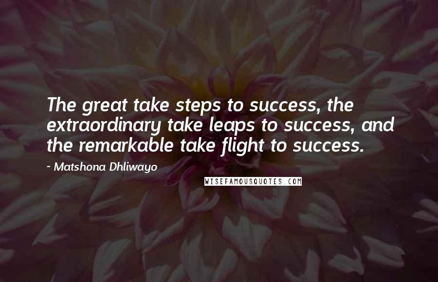 Matshona Dhliwayo Quotes: The great take steps to success, the extraordinary take leaps to success, and the remarkable take flight to success.