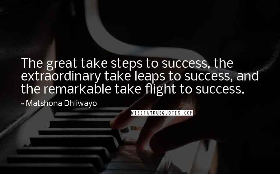 Matshona Dhliwayo Quotes: The great take steps to success, the extraordinary take leaps to success, and the remarkable take flight to success.