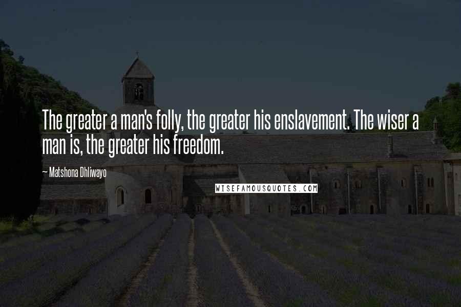 Matshona Dhliwayo Quotes: The greater a man's folly, the greater his enslavement. The wiser a man is, the greater his freedom.