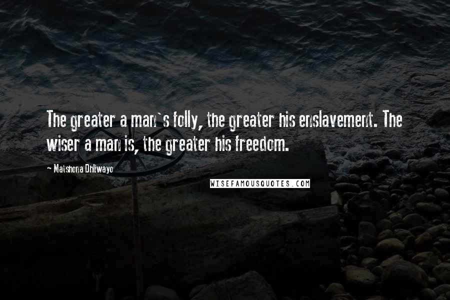 Matshona Dhliwayo Quotes: The greater a man's folly, the greater his enslavement. The wiser a man is, the greater his freedom.