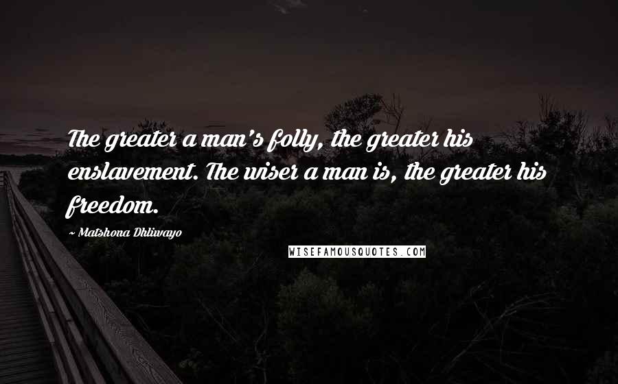 Matshona Dhliwayo Quotes: The greater a man's folly, the greater his enslavement. The wiser a man is, the greater his freedom.