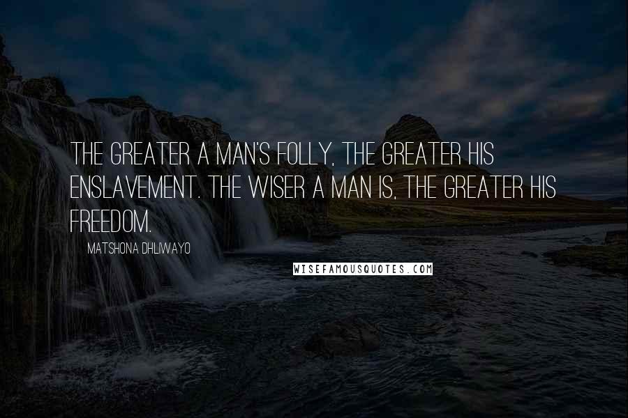 Matshona Dhliwayo Quotes: The greater a man's folly, the greater his enslavement. The wiser a man is, the greater his freedom.
