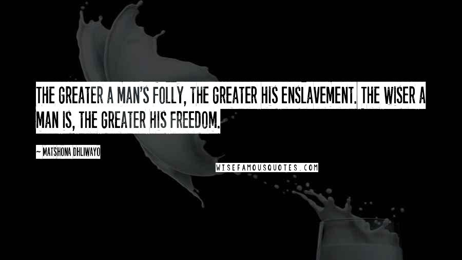 Matshona Dhliwayo Quotes: The greater a man's folly, the greater his enslavement. The wiser a man is, the greater his freedom.
