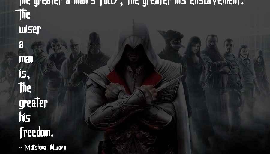 Matshona Dhliwayo Quotes: The greater a man's folly, the greater his enslavement. The wiser a man is, the greater his freedom.