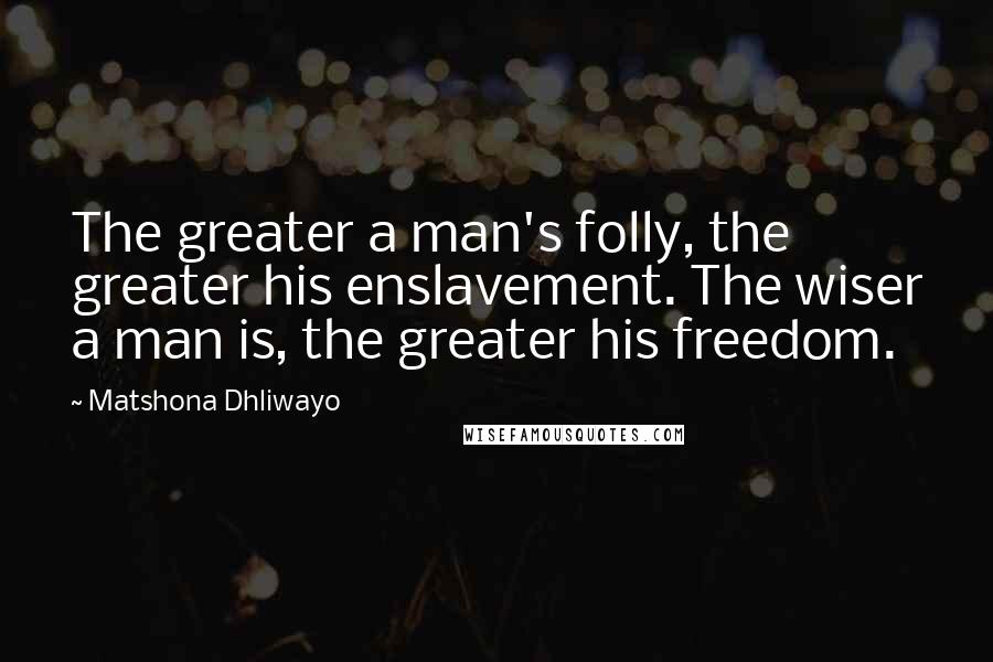 Matshona Dhliwayo Quotes: The greater a man's folly, the greater his enslavement. The wiser a man is, the greater his freedom.
