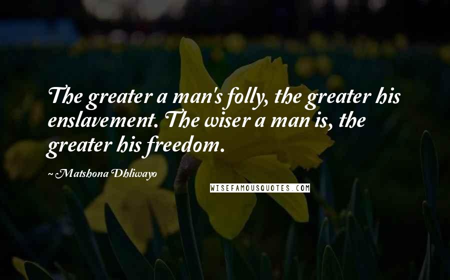 Matshona Dhliwayo Quotes: The greater a man's folly, the greater his enslavement. The wiser a man is, the greater his freedom.