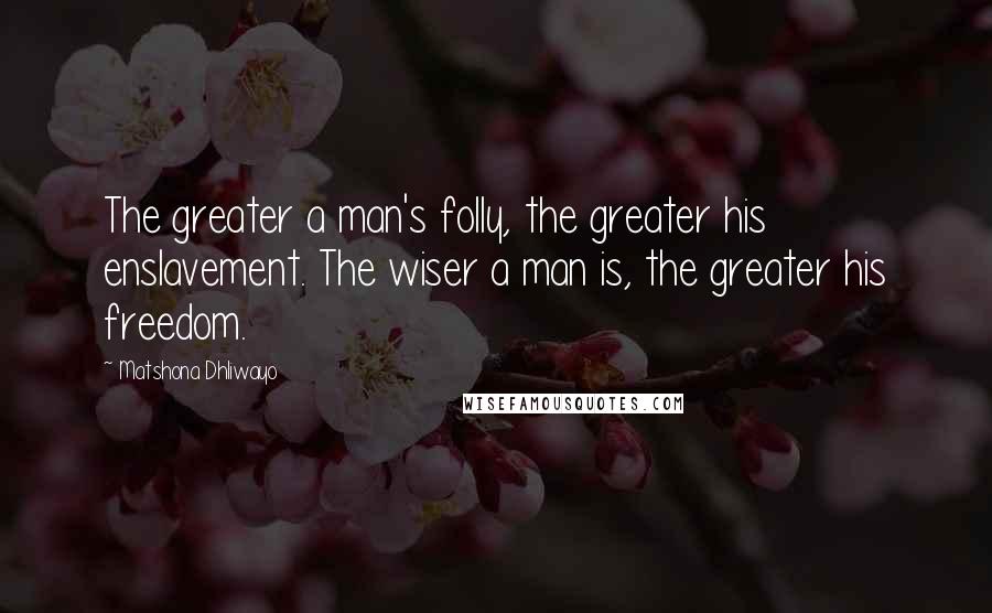 Matshona Dhliwayo Quotes: The greater a man's folly, the greater his enslavement. The wiser a man is, the greater his freedom.