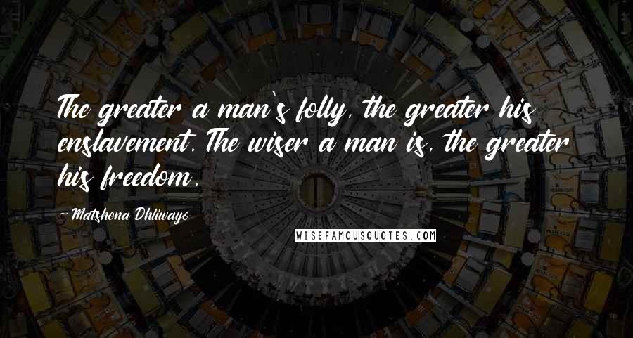 Matshona Dhliwayo Quotes: The greater a man's folly, the greater his enslavement. The wiser a man is, the greater his freedom.