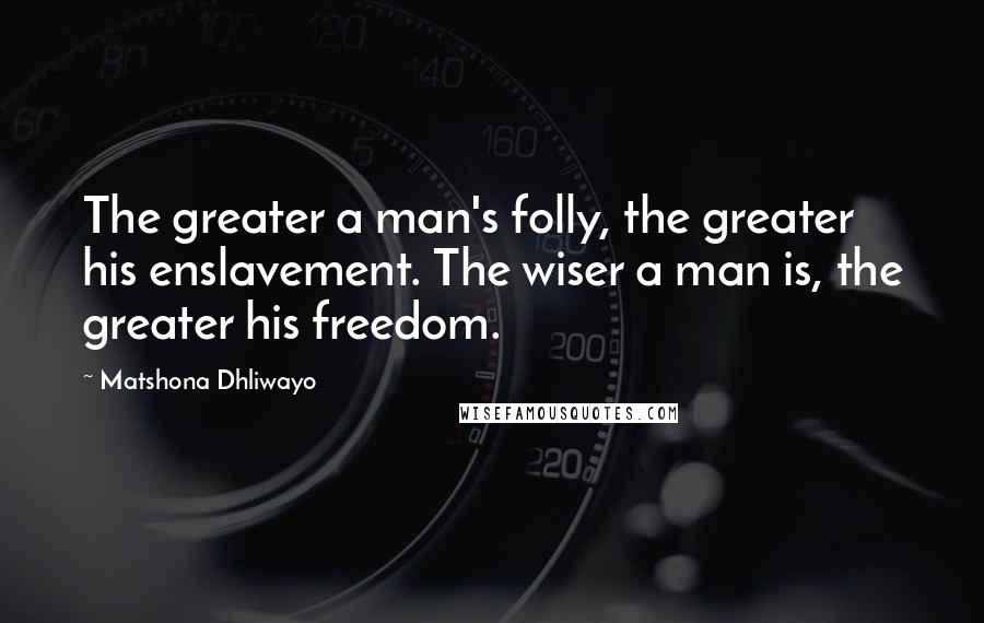 Matshona Dhliwayo Quotes: The greater a man's folly, the greater his enslavement. The wiser a man is, the greater his freedom.
