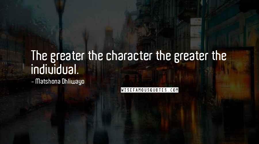 Matshona Dhliwayo Quotes: The greater the character the greater the individual.