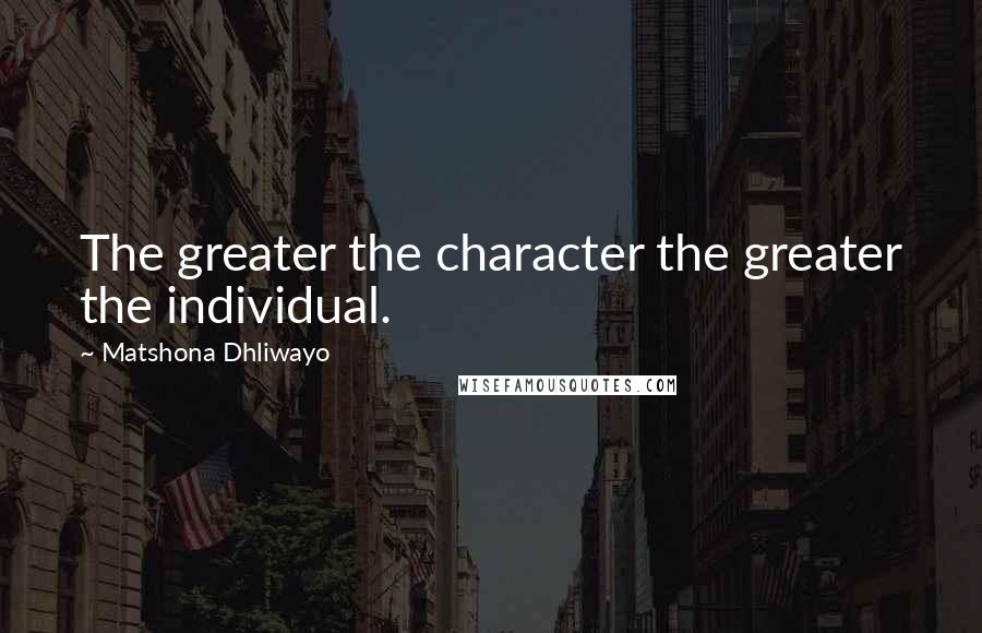 Matshona Dhliwayo Quotes: The greater the character the greater the individual.