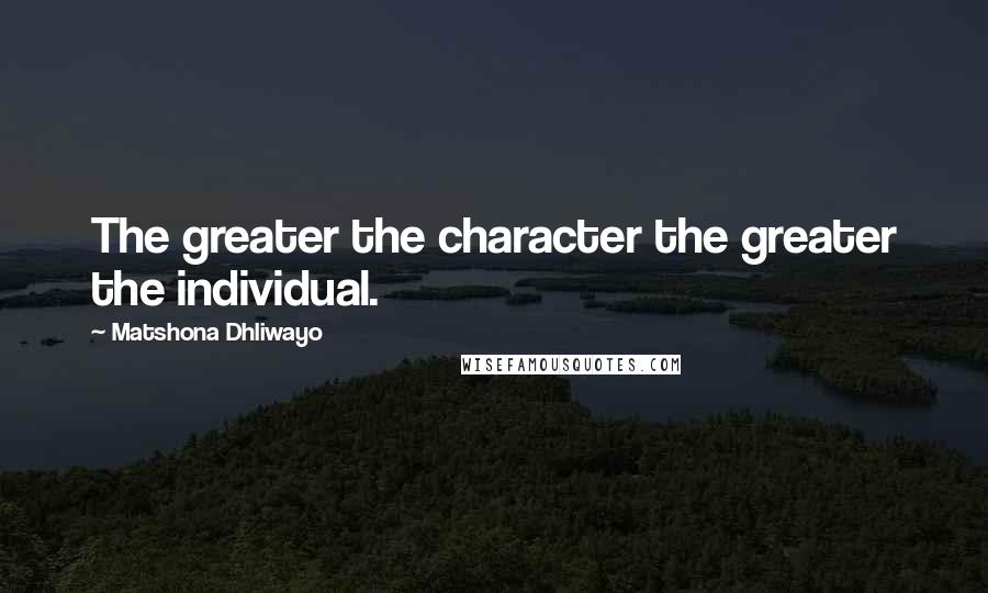 Matshona Dhliwayo Quotes: The greater the character the greater the individual.