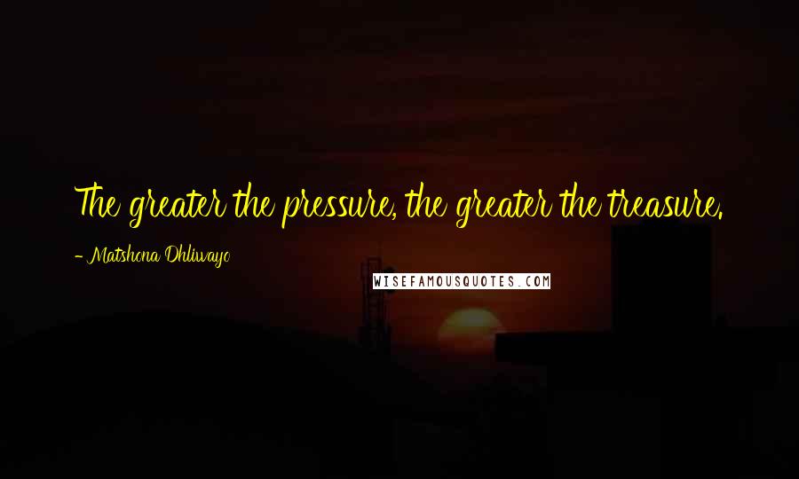 Matshona Dhliwayo Quotes: The greater the pressure, the greater the treasure.