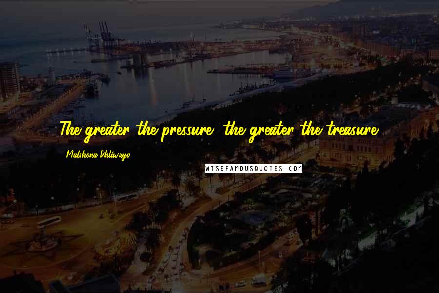 Matshona Dhliwayo Quotes: The greater the pressure, the greater the treasure.