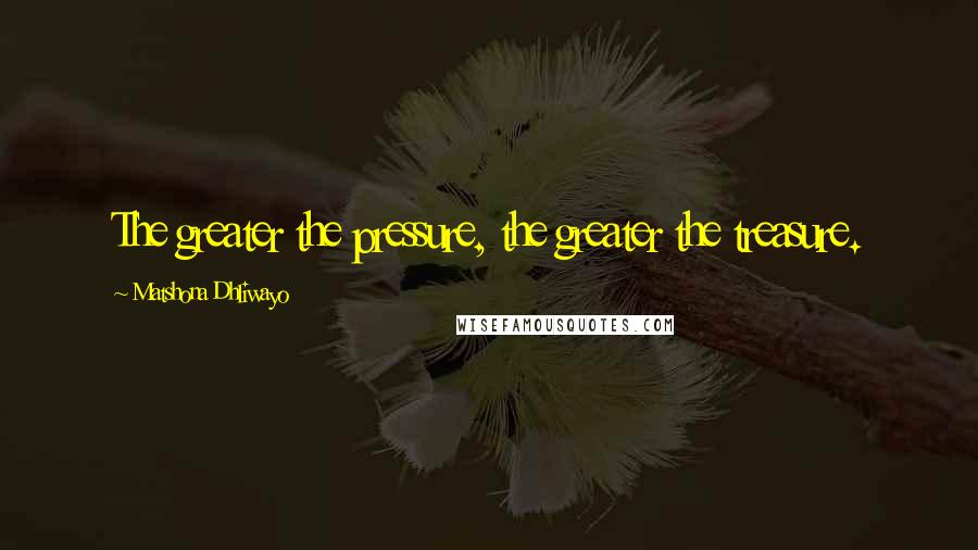 Matshona Dhliwayo Quotes: The greater the pressure, the greater the treasure.