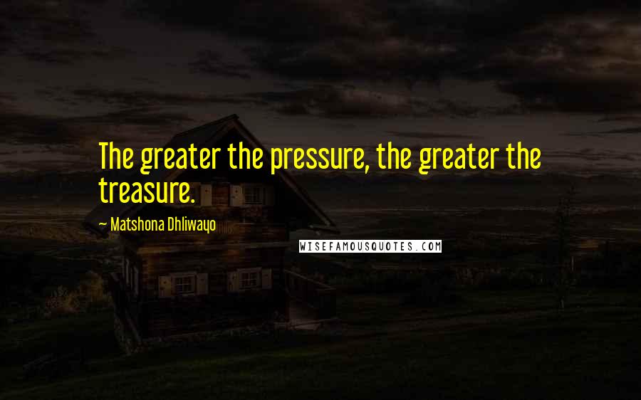 Matshona Dhliwayo Quotes: The greater the pressure, the greater the treasure.