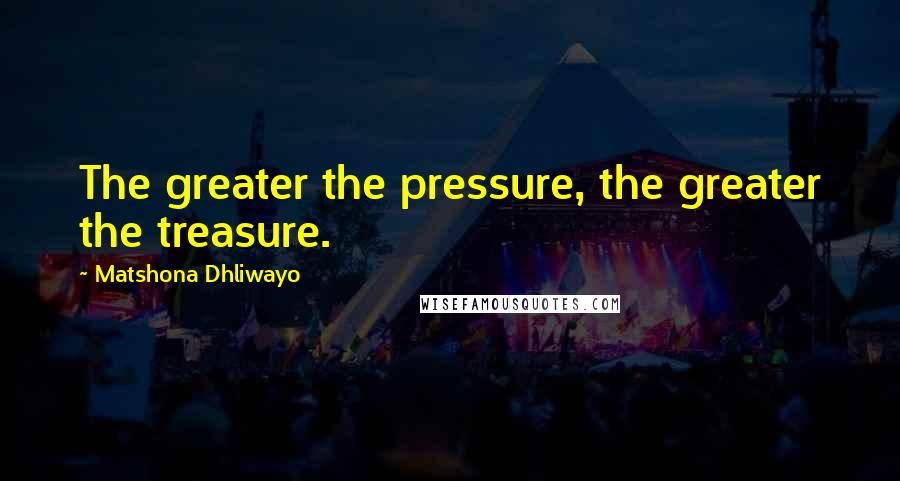 Matshona Dhliwayo Quotes: The greater the pressure, the greater the treasure.