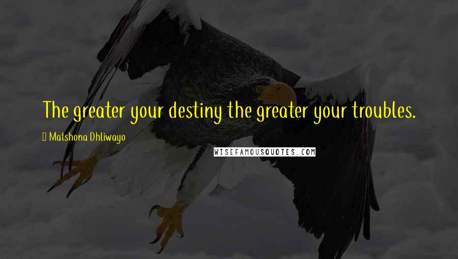 Matshona Dhliwayo Quotes: The greater your destiny the greater your troubles.