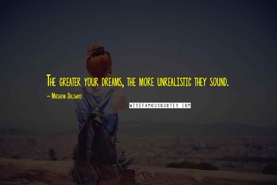 Matshona Dhliwayo Quotes: The greater your dreams, the more unrealistic they sound.