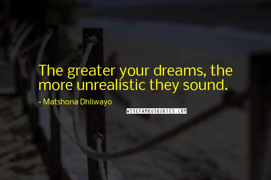 Matshona Dhliwayo Quotes: The greater your dreams, the more unrealistic they sound.