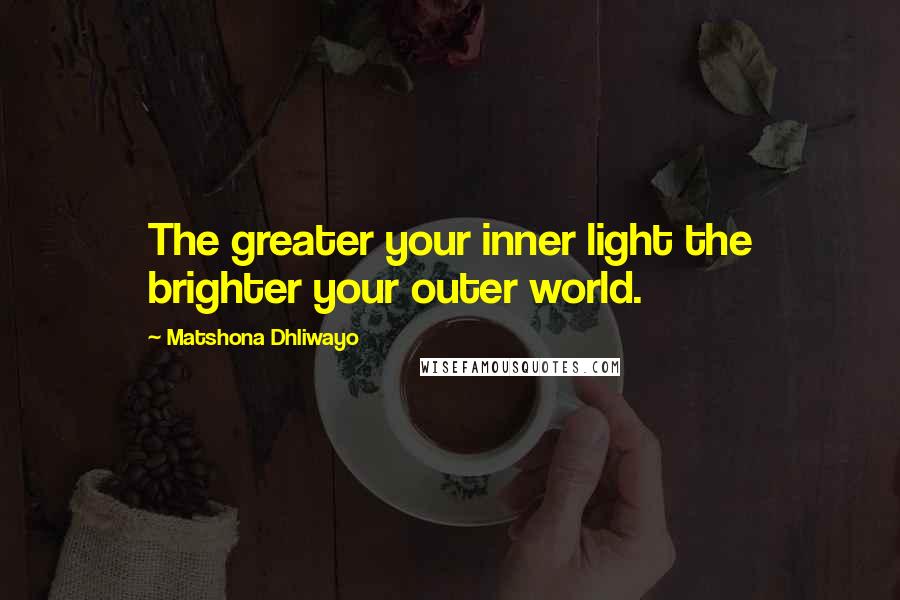 Matshona Dhliwayo Quotes: The greater your inner light the brighter your outer world.