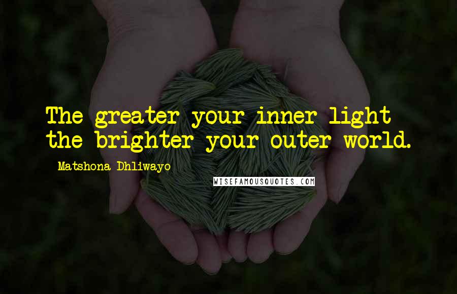 Matshona Dhliwayo Quotes: The greater your inner light the brighter your outer world.