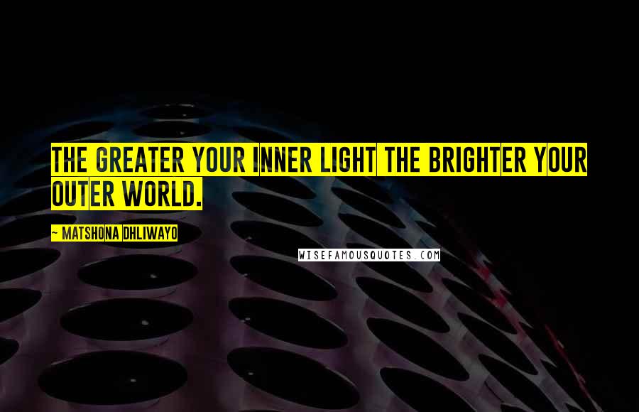 Matshona Dhliwayo Quotes: The greater your inner light the brighter your outer world.