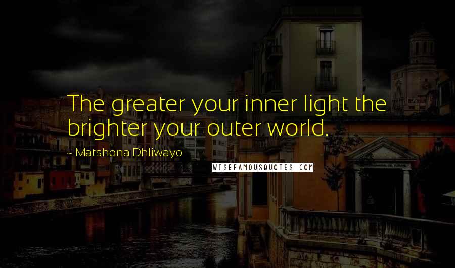 Matshona Dhliwayo Quotes: The greater your inner light the brighter your outer world.