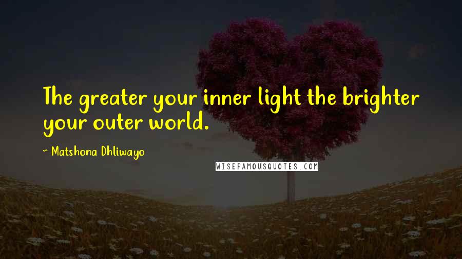 Matshona Dhliwayo Quotes: The greater your inner light the brighter your outer world.