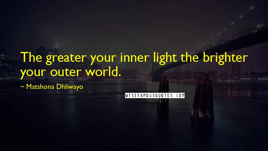 Matshona Dhliwayo Quotes: The greater your inner light the brighter your outer world.