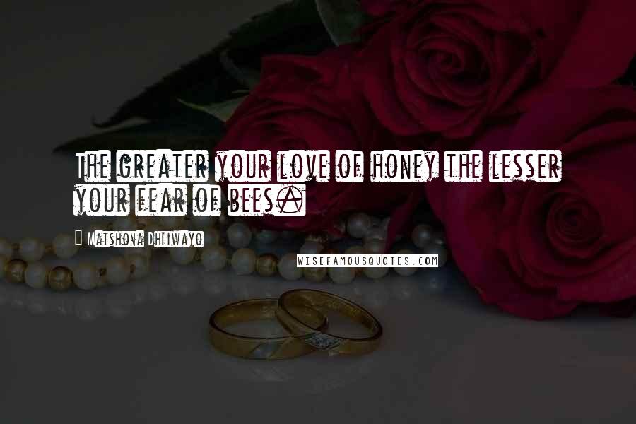 Matshona Dhliwayo Quotes: The greater your love of honey the lesser your fear of bees.