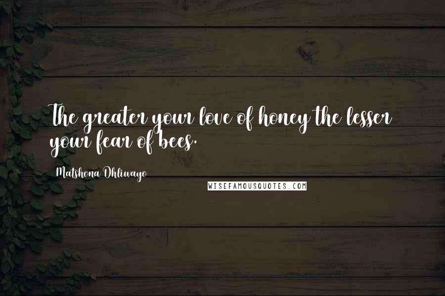 Matshona Dhliwayo Quotes: The greater your love of honey the lesser your fear of bees.