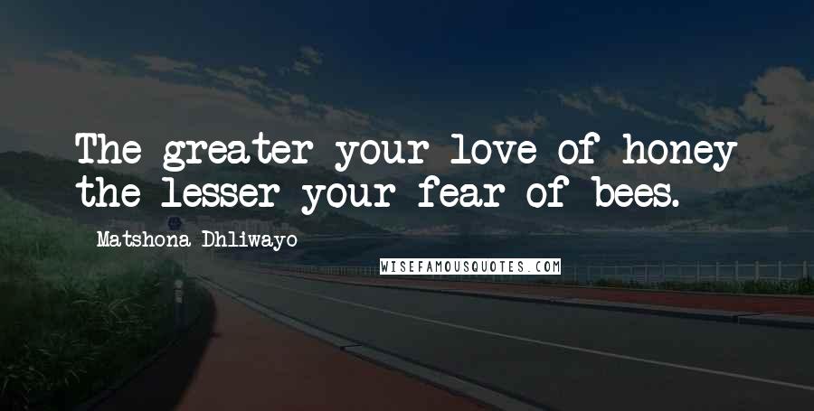 Matshona Dhliwayo Quotes: The greater your love of honey the lesser your fear of bees.