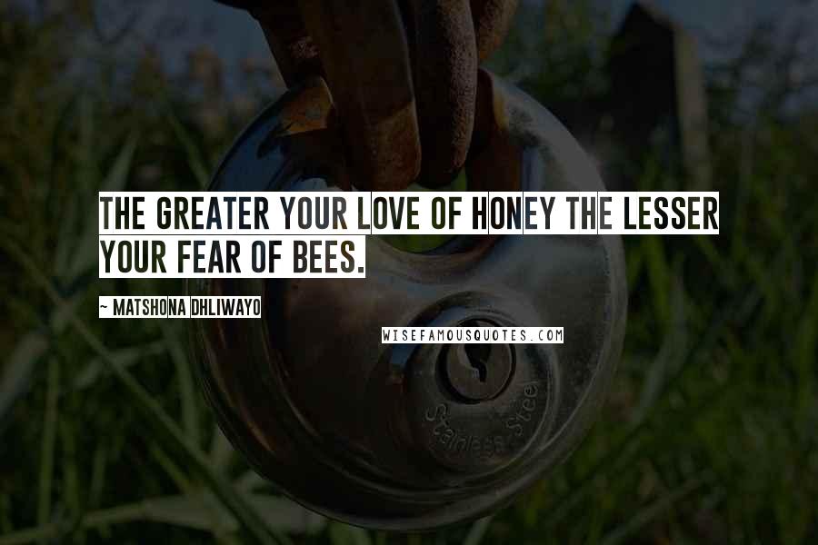 Matshona Dhliwayo Quotes: The greater your love of honey the lesser your fear of bees.